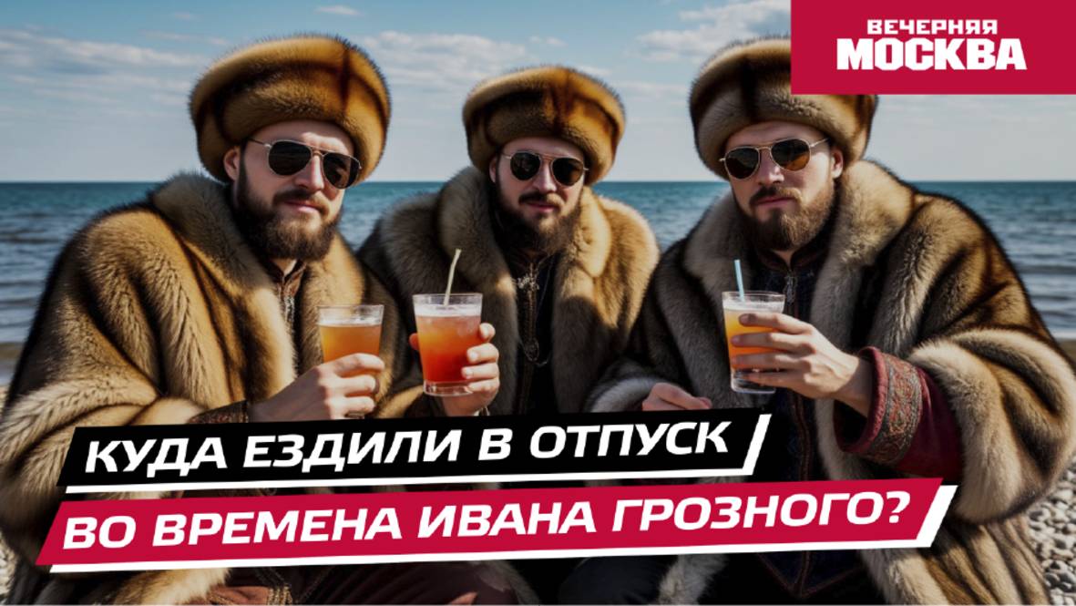 Куда ездили в отпуск во времена Ивана Грозного? // Вечерняя Москва