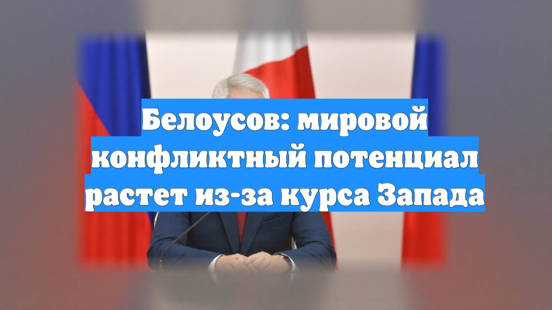 Белоусов: мировой конфликтный потенциал растет из-за курса Запада