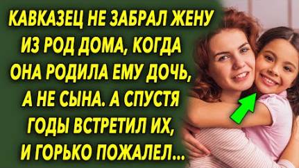 Кавказец не забрал жену из роддома, когда она родила ему дочь, а не сына. А спустя годы встретил их
