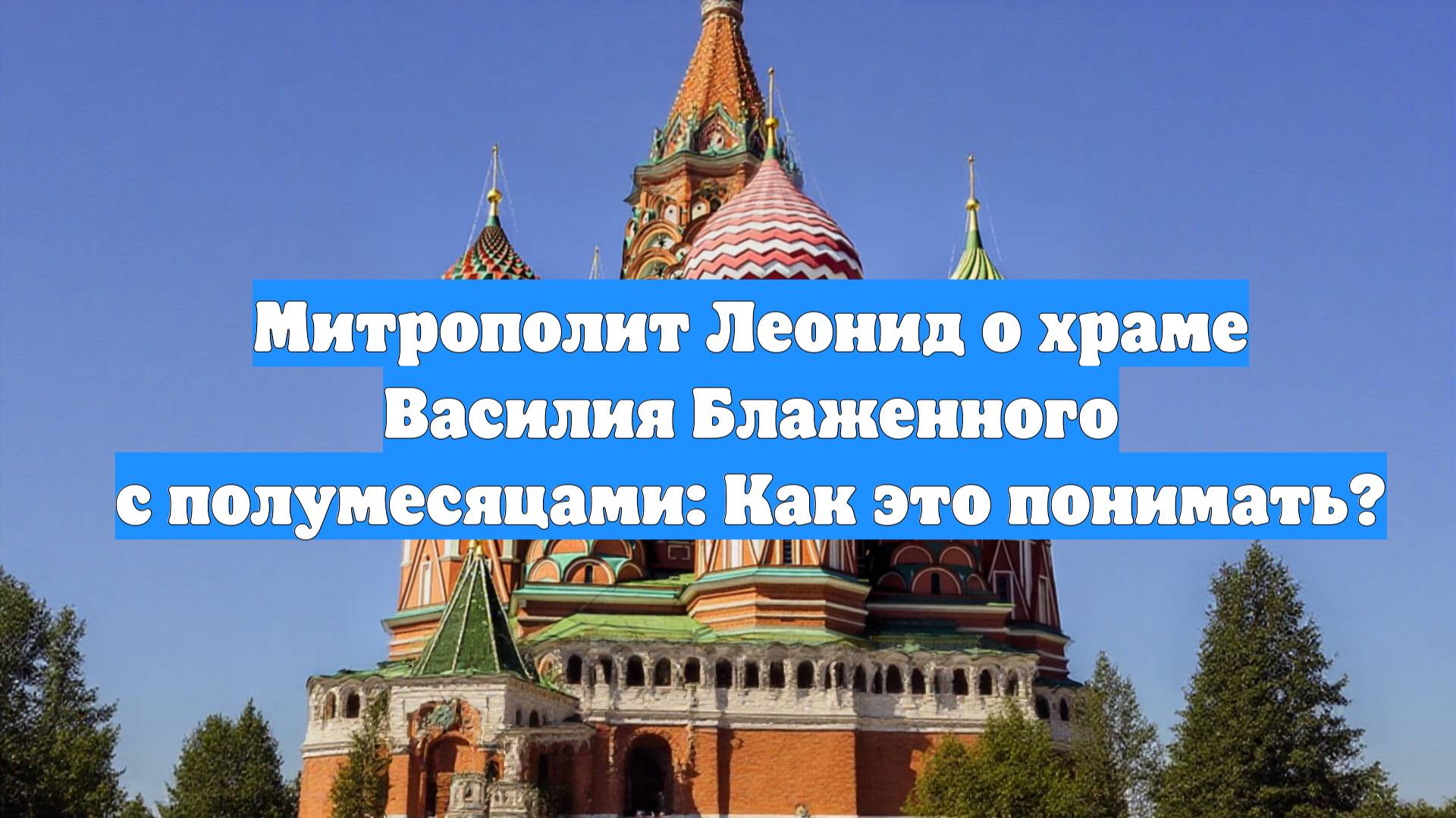 Митрополит Леонид о храме Василия Блаженного с полумесяцами: Как это понимать?