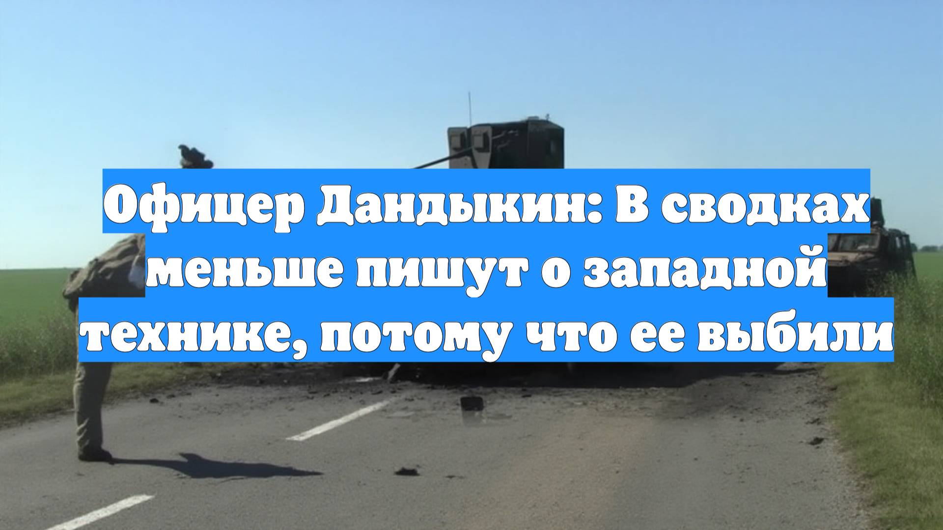 Офицер Дандыкин: В сводках меньше пишут о западной технике, потому что ее выбили