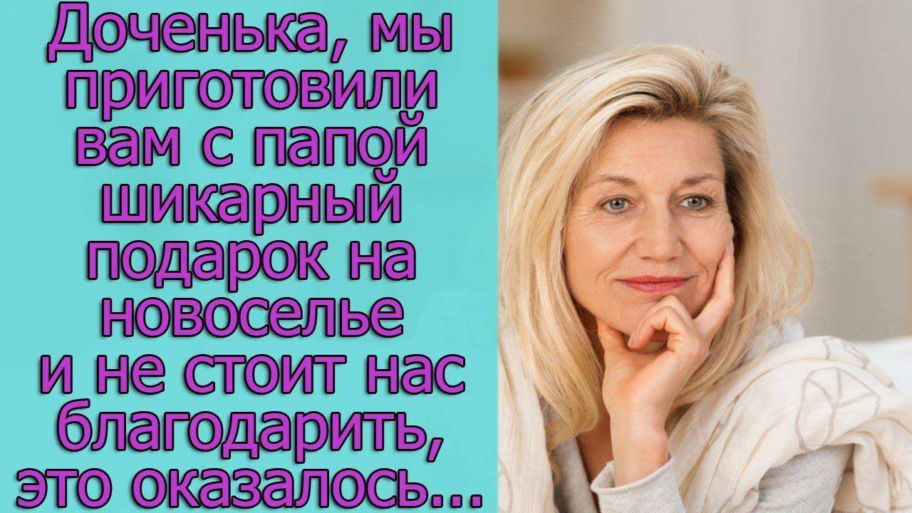 Доченька, мы приготовили вам с папой шикарный подарок на новоселье , это оказалось...