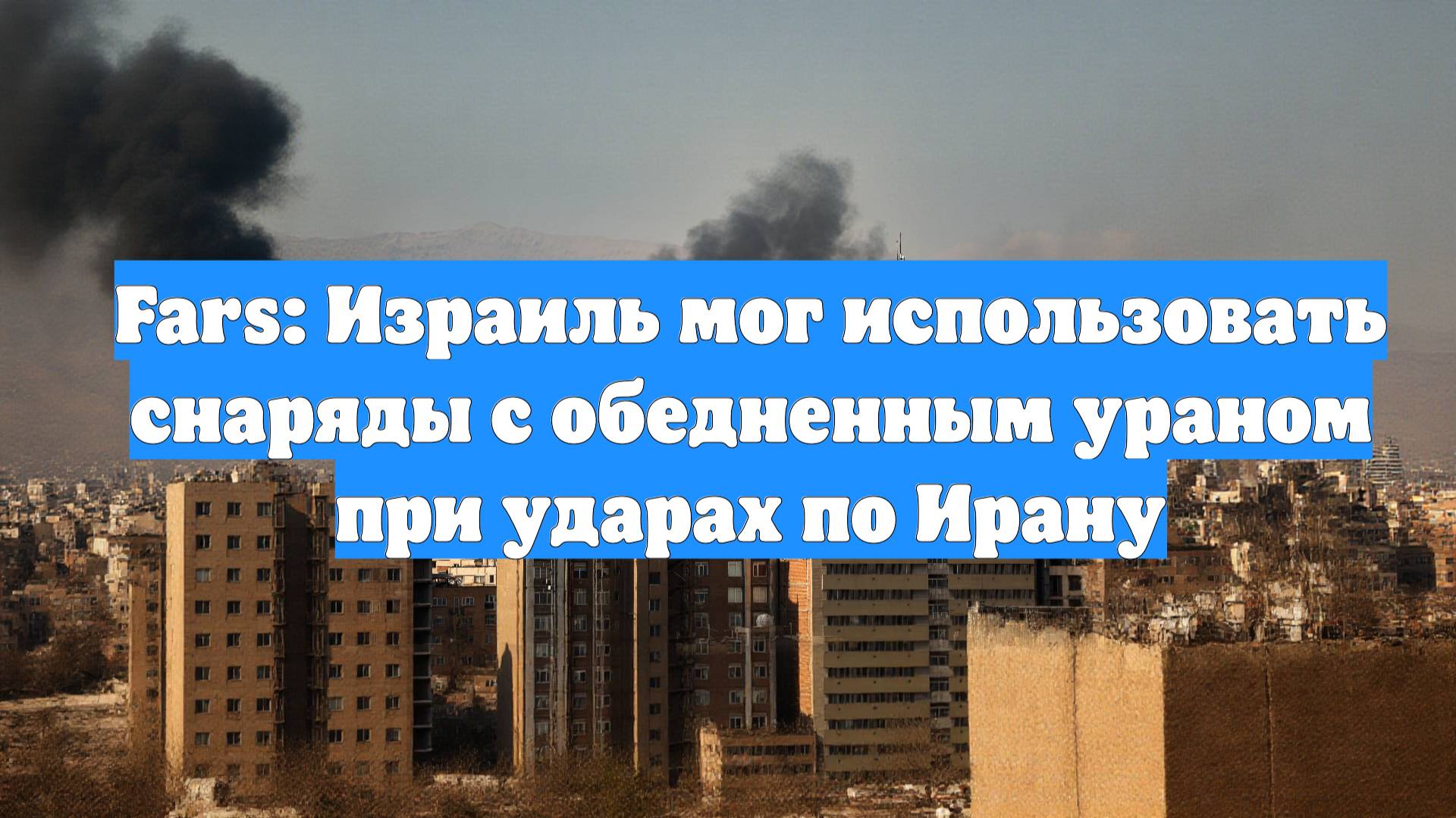 Fars: Израиль мог использовать снаряды с обедненным ураном при ударах по Ирану