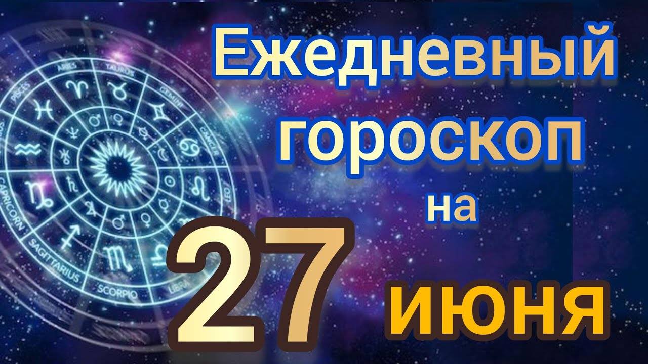 Ежедневный гороскоп на 27 июня. Самый точный гороскоп на каждый день для всех знаков зодиака