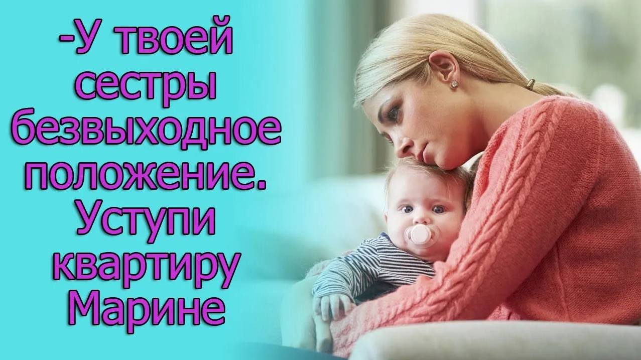 -У твоей сестры безвыходное положение.Уступи свою квартиру Марине. Истории из жизни