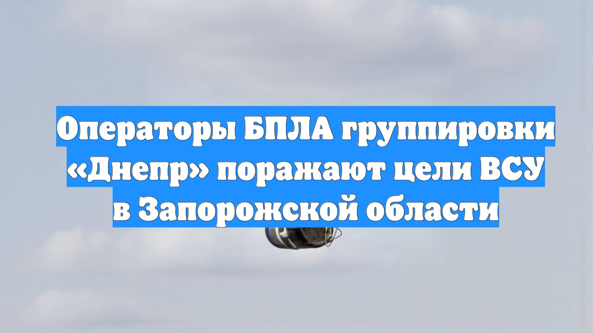 Операторы БПЛА группировки «Днепр» поражают цели ВСУ в Запорожской области