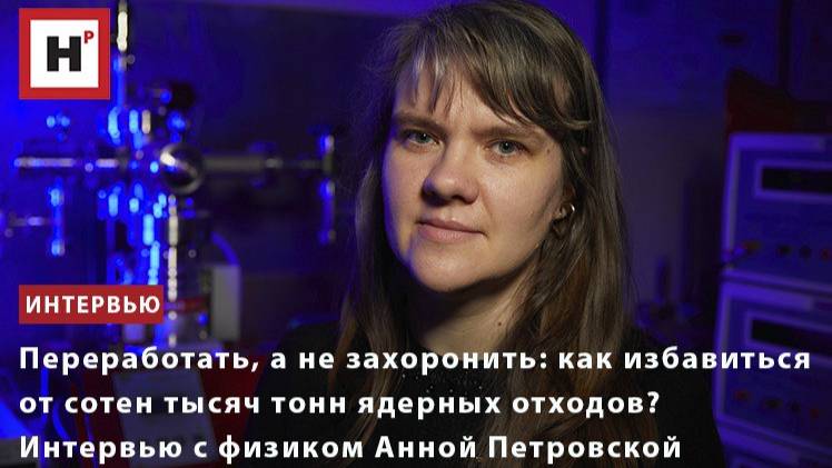 Как избавиться от сотен тысяч тонн ядерных отходов. Интервью с физиком Анной Петровской