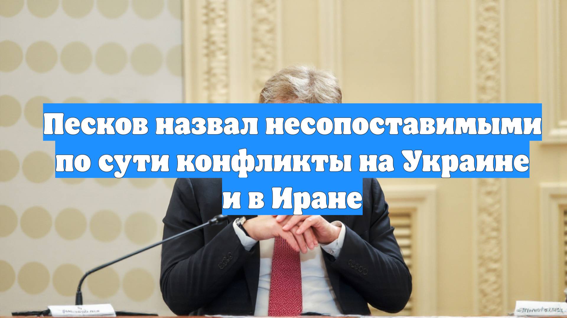 Песков назвал несопоставимыми по сути конфликты на Украине и в Иране