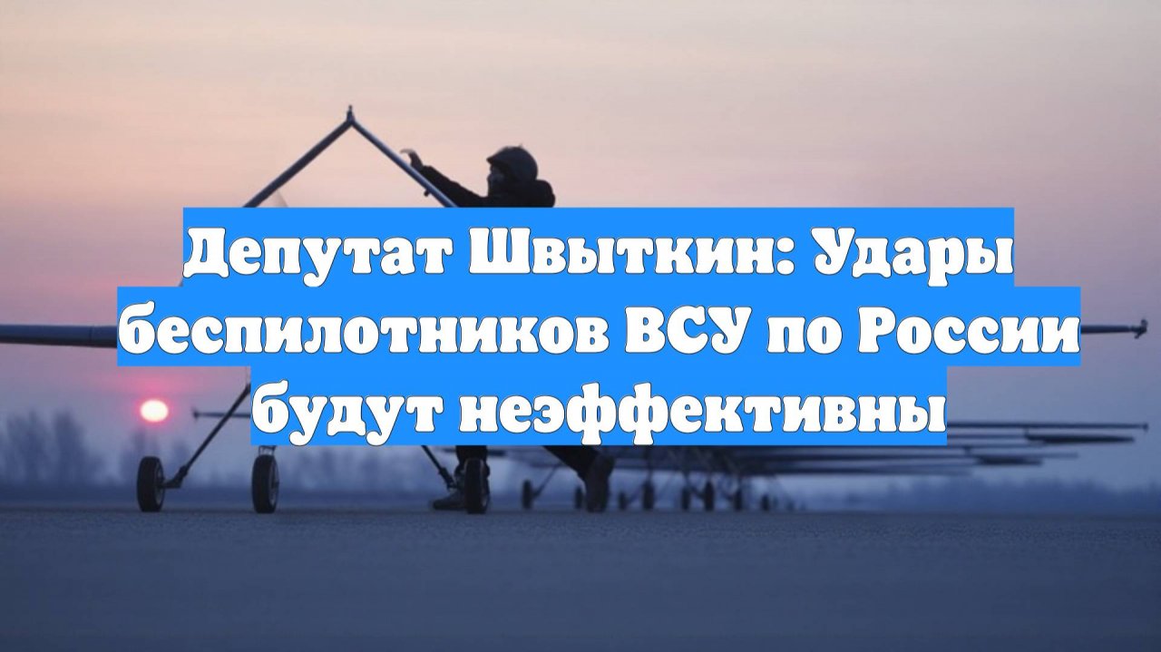 Депутат Швыткин: Удары беспилотников ВСУ по России будут неэффективны