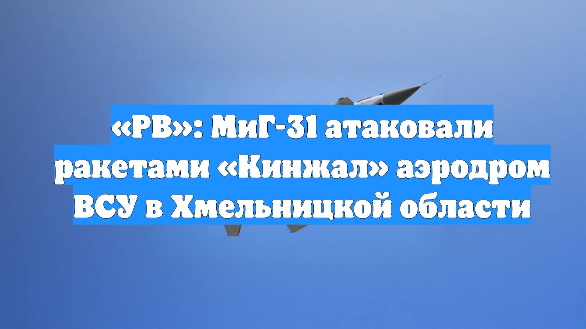 «РВ»: МиГ-31 атаковали ракетами «Кинжал» аэродром ВСУ в Хмельницкой области