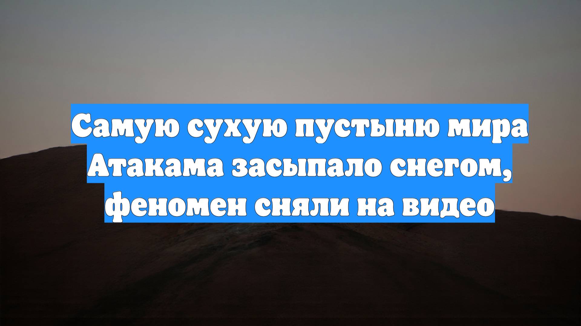 Самую сухую пустыню мира Атакама засыпало снегом, феномен сняли на видео