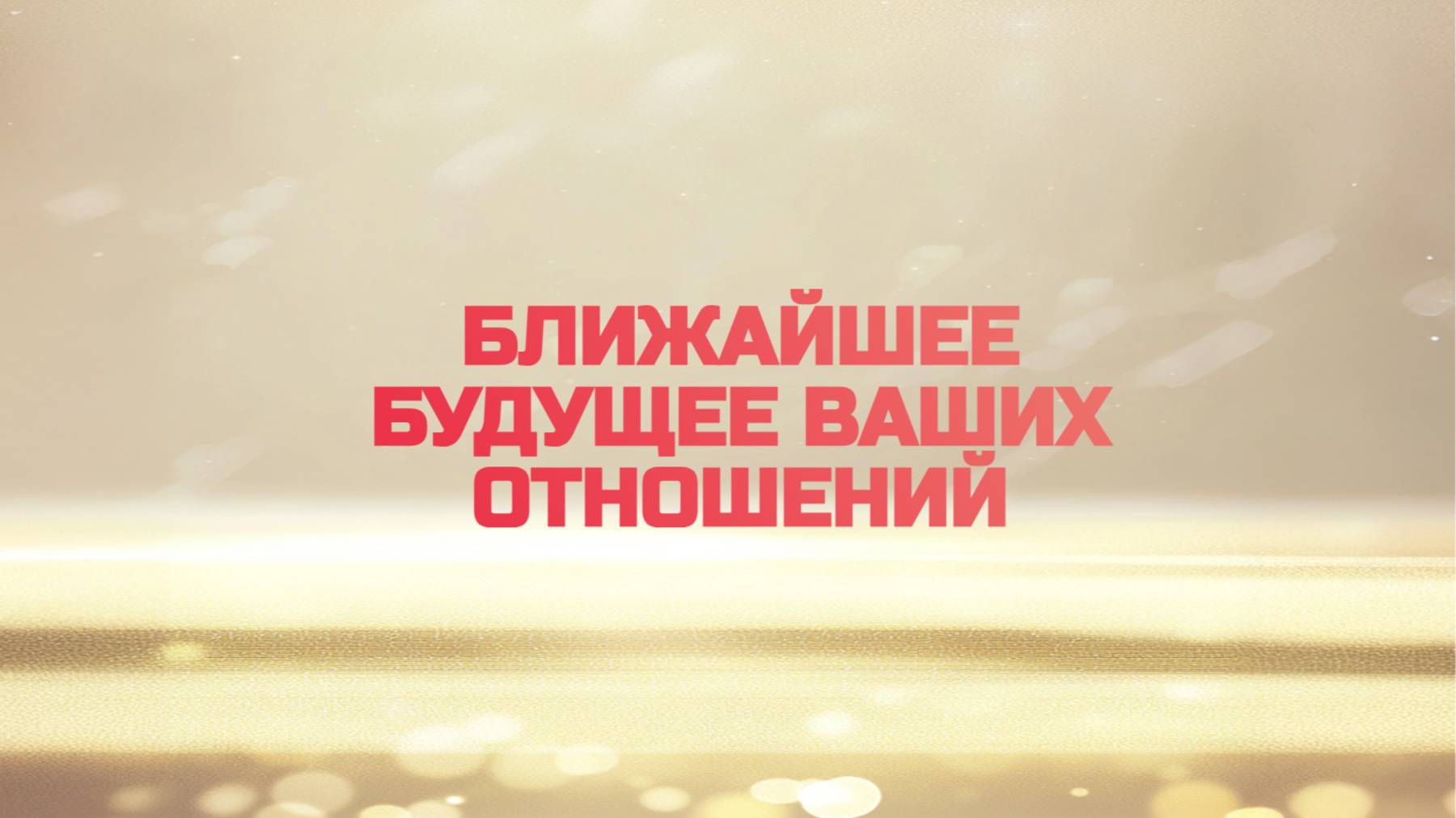 БЛИЖАЙШЕЕ БУДУЩЕЕ ВАШИХ ОТНОШЕНИЙ