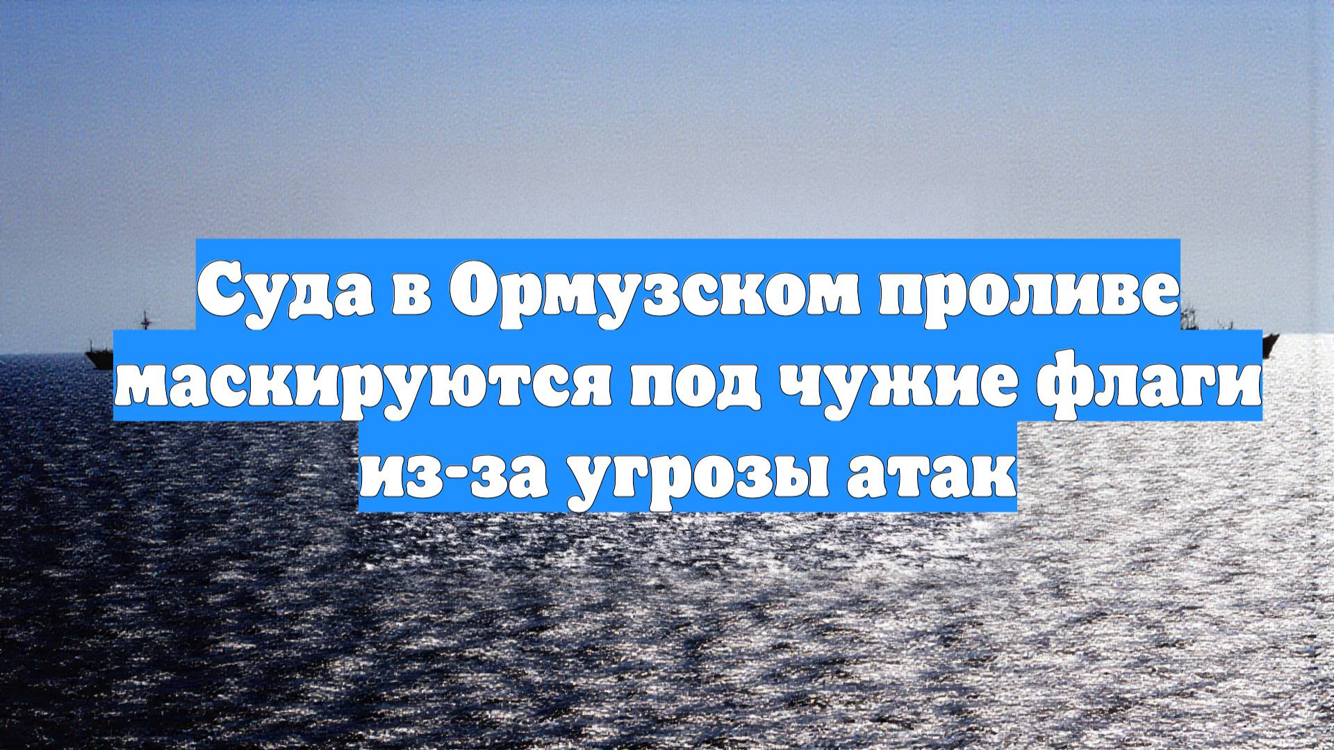 Суда в Ормузском проливе маскируются под чужие флаги из-за угрозы атак