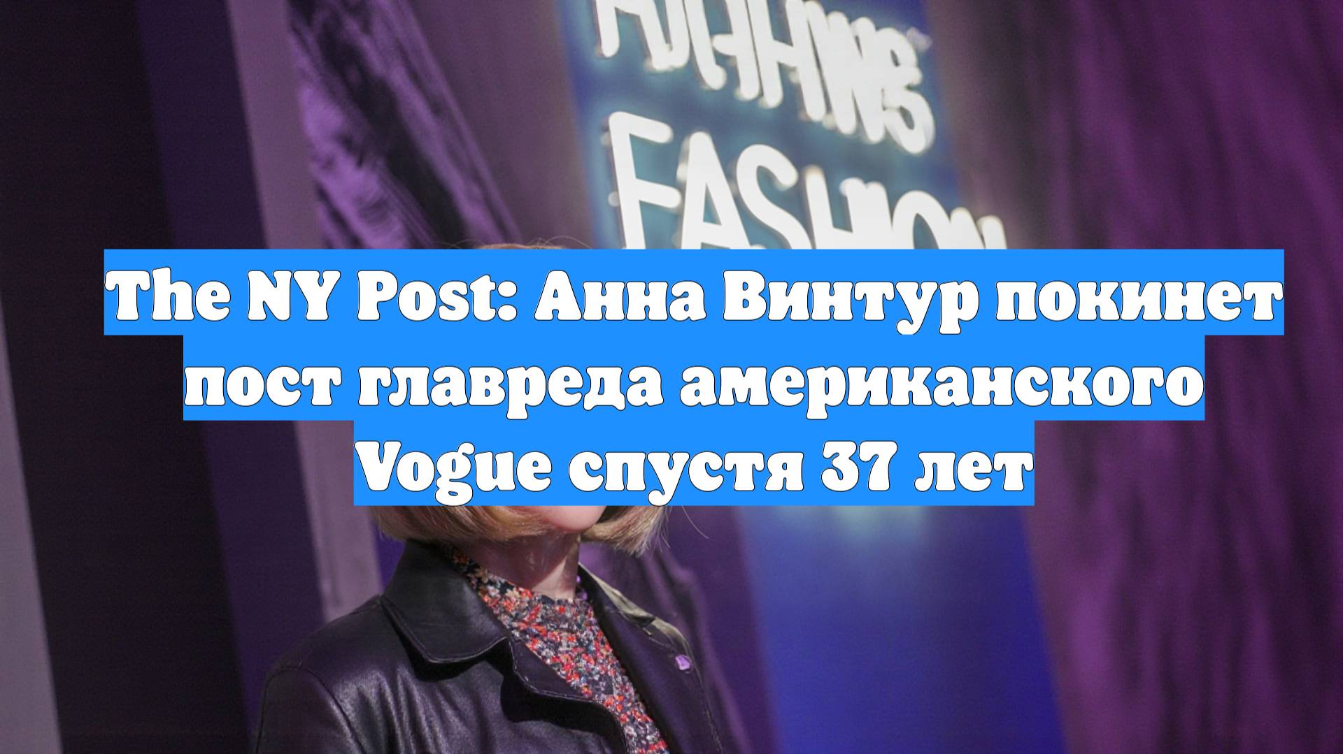 The NY Post: Анна Винтур покинет пост главреда американского Vogue спустя 37 лет