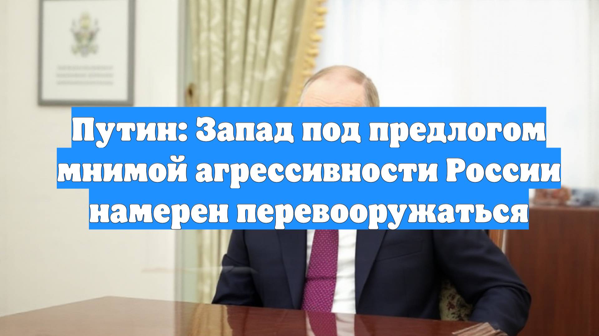 Путин: Запад под предлогом мнимой агрессивности России намерен перевооружаться