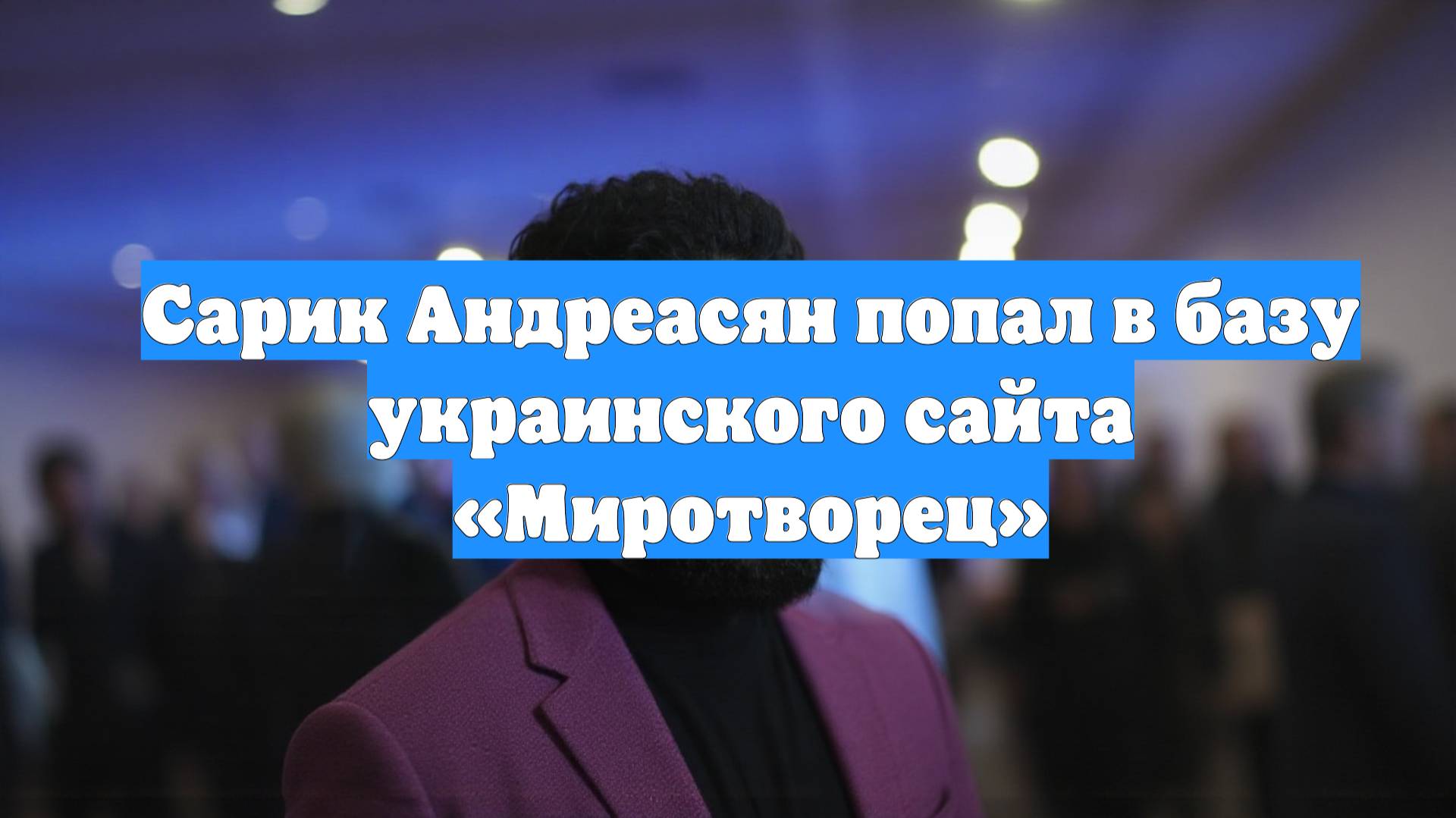 Сарик Андреасян попал в базу украинского сайта «Миротворец»