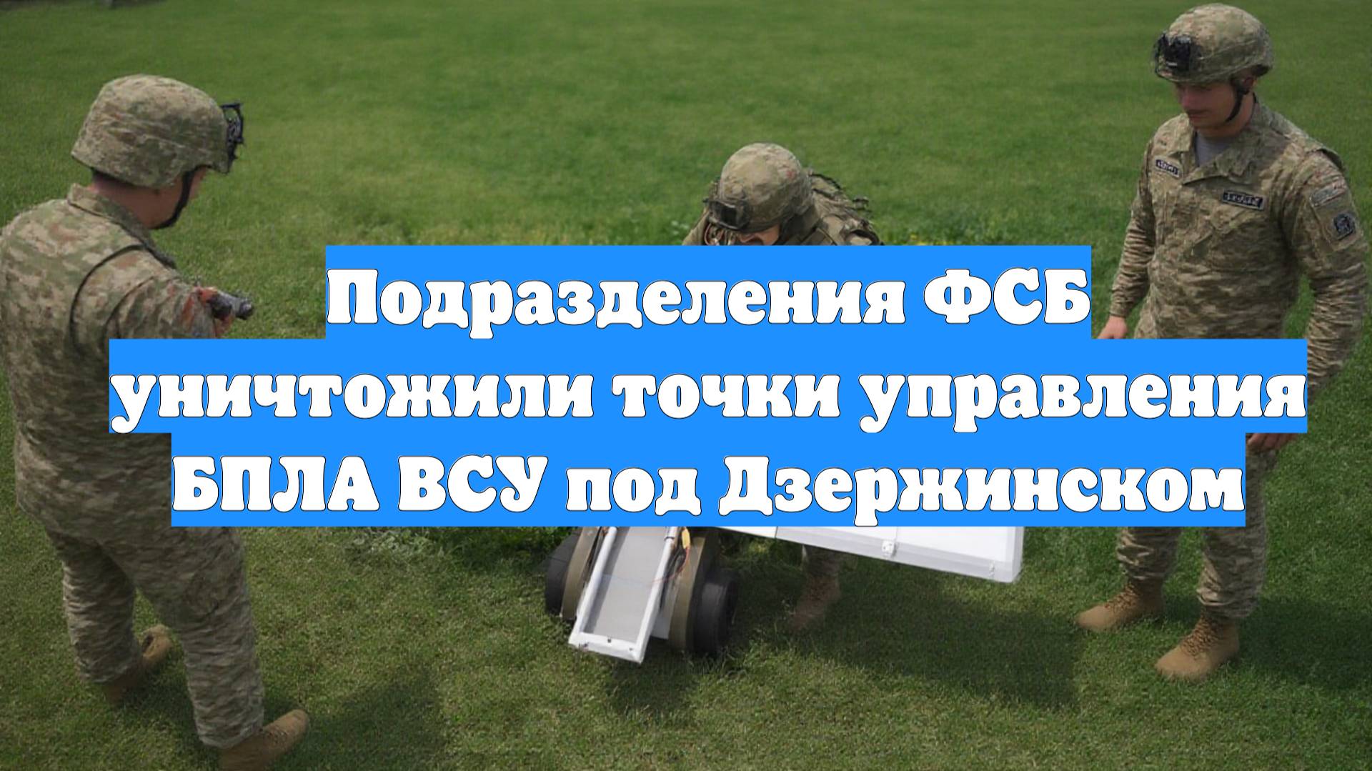 Подразделения ФСБ уничтожили точки управления БПЛА ВСУ под Дзержинском