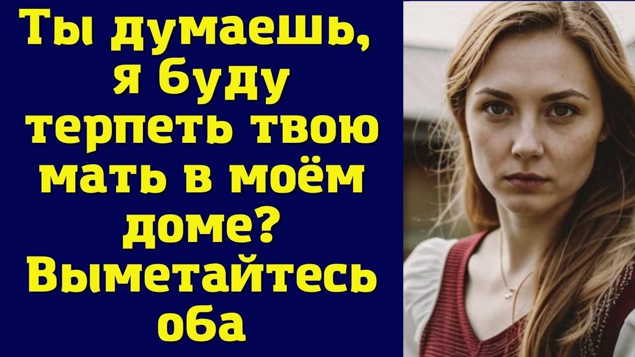 Семейный рассказ: ТЫ ДУМАЕШЬ, Я БУДУ ТЕРПЕТЬ ТВОЮ МАТЬ  В СВОЕМ ДОМЕ! ВЫМЕТАЙТЕСЬ ОБА