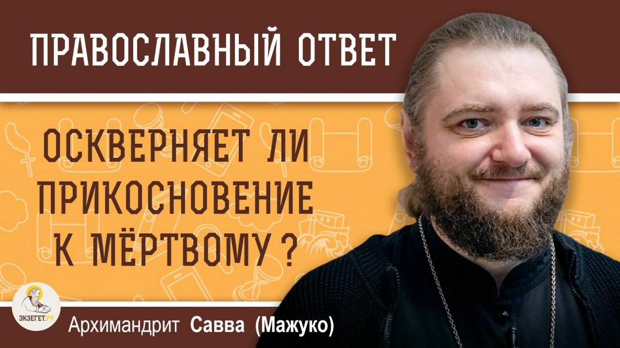 ОСКВЕРНЯЕТ ЛИ ПРИКОСНОВЕНИЕ К МЁРТВОМУ ?  Архимандрит Савва (Мажуко)