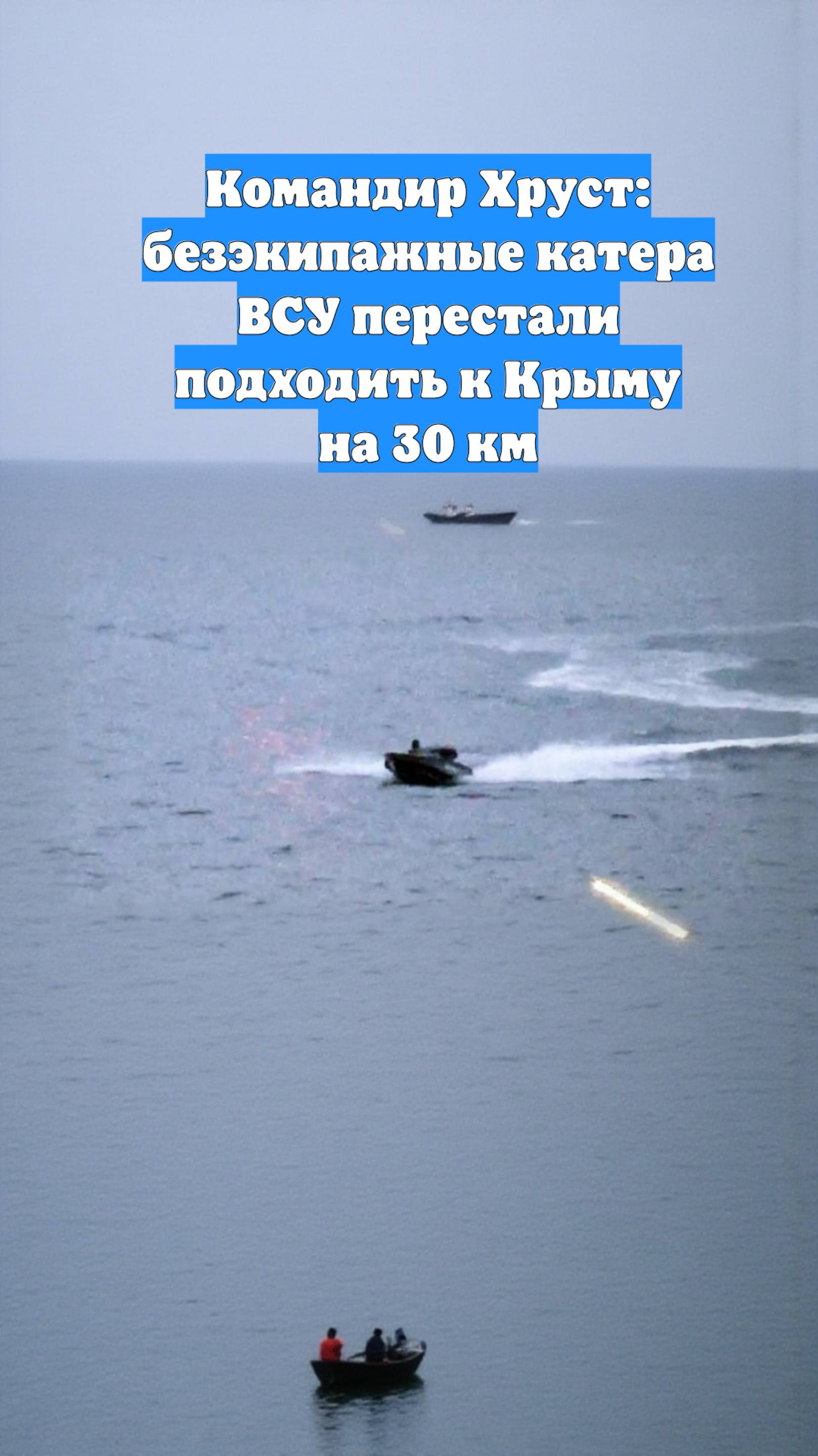 Командир Хруст: безэкипажные катера ВСУ перестали подходить к Крыму на 30 км