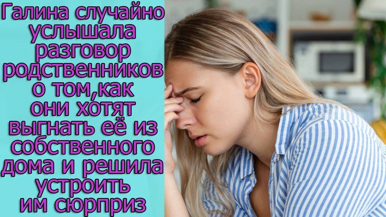 Галина услышала разговор родственников о том,как они хотят выгнать ее из собственного дома и решила