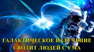 Галактическое излучение сводит людей с ума.