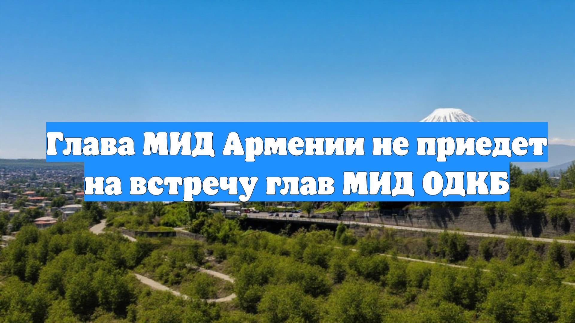 Глава МИД Армении не приедет на встречу глав МИД ОДКБ