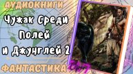 Аудиокнига ЧУЖАК СРЕДИ ПОЛЕЙ И ДЖУНГЛЕЙ (Ч.2) попаданец