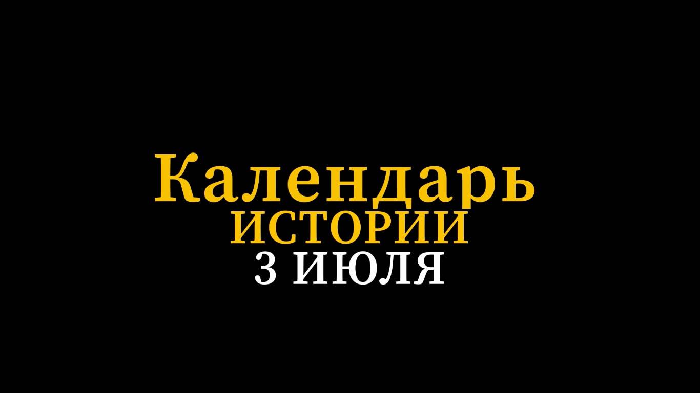 КАЛЕНДАРЬ ИСТОРИИ 3 ИЮЛЯ