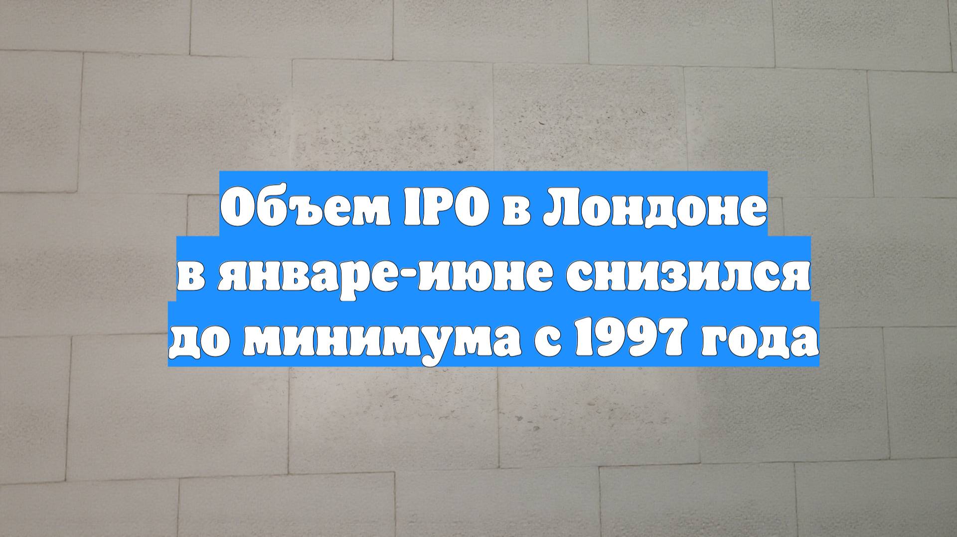 Объем IPO в Лондоне в январе-июне снизился до минимума с 1997 года