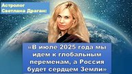 Светлана Драган: "В июле 2025 года мы идем к глобальным переменам, а Россия будет сердцем Земли"