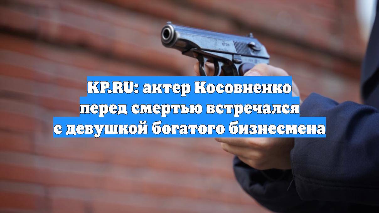 KP.RU: актер Косовненко перед смертью встречался с девушкой богатого бизнесмена