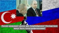 Россия закрывает рынок для Азербайджана? Последствия могут быть катастрофическими!