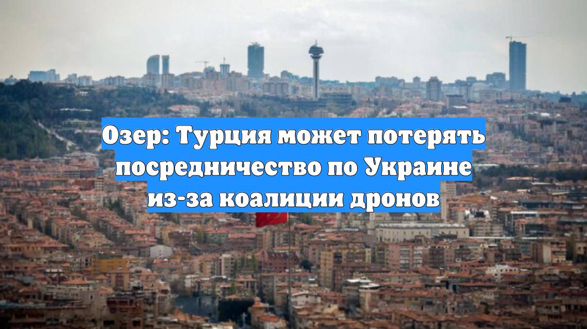 Озер: Турция может потерять посредничество по Украине из-за коалиции дронов