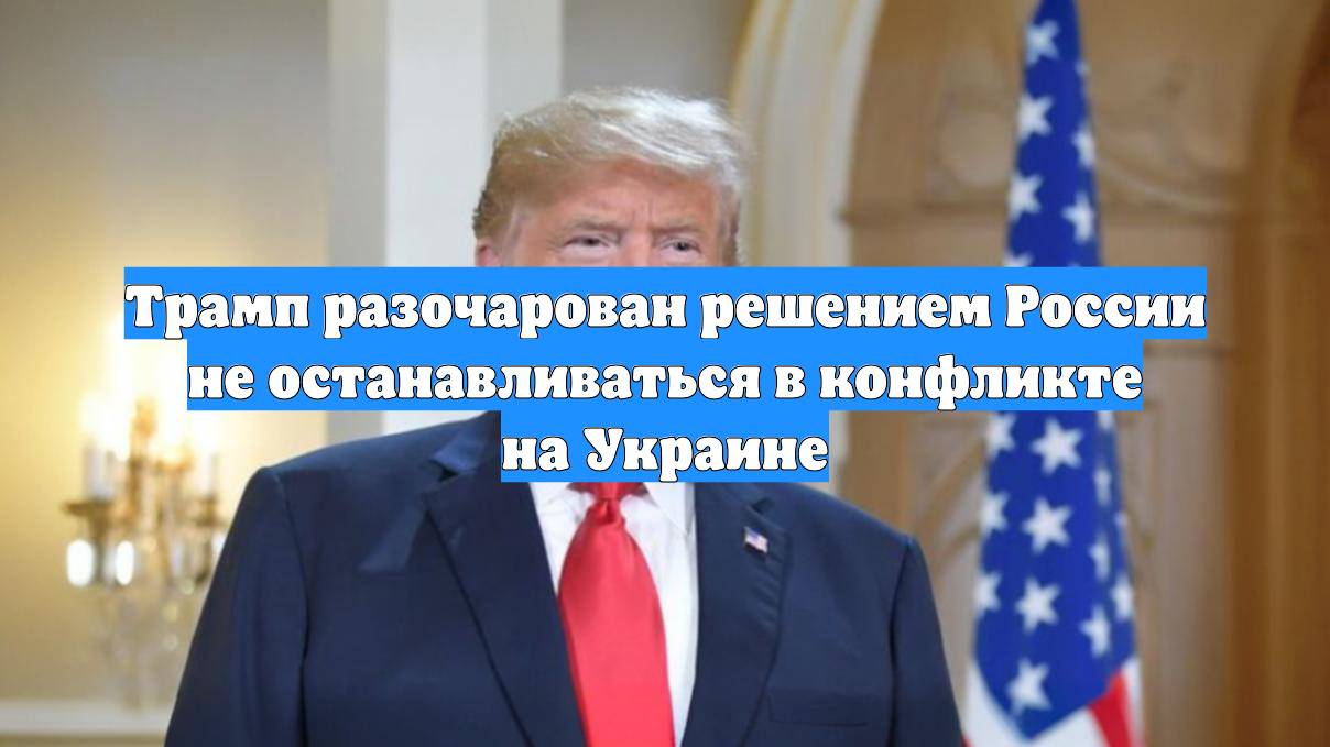 Трамп разочарован решением России не останавливаться в конфликте на Украине
