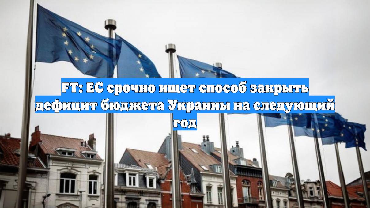 FT: ЕС срочно ищет способ закрыть дефицит бюджета Украины на следующий год