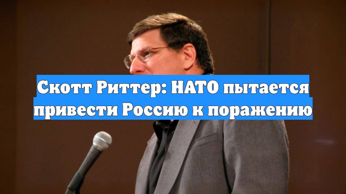 Скотт Риттер: НАТО пытается привести Россию к поражению