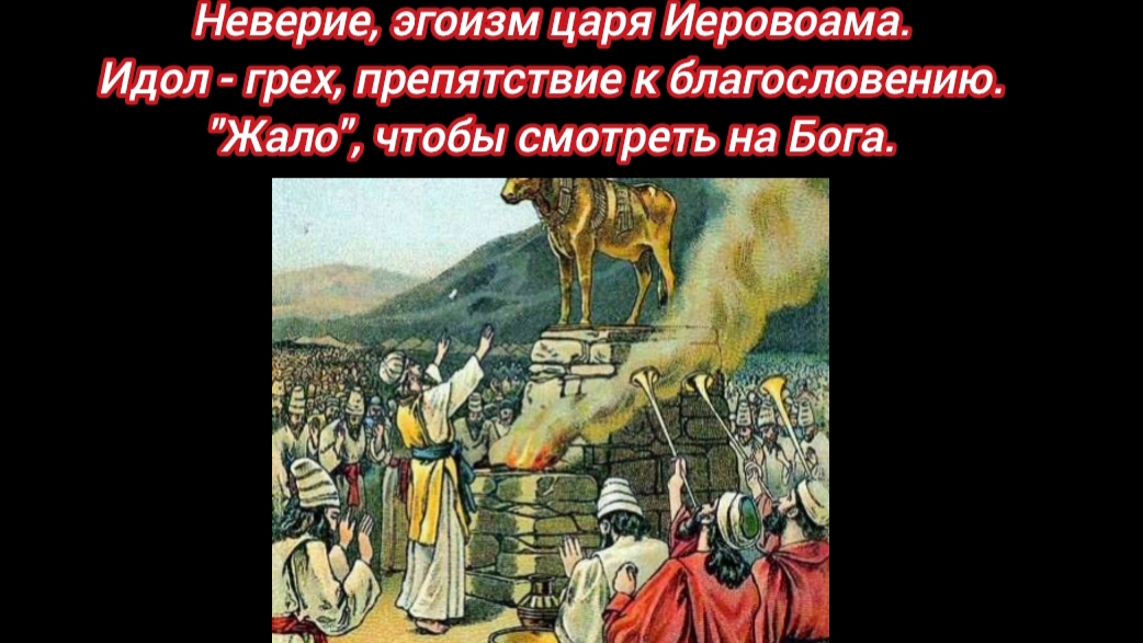 Неверие, эгоизм царя Иероваама. Идол - грех, препятствие к благословению. "ЖАЛО", чтобы смотреть на