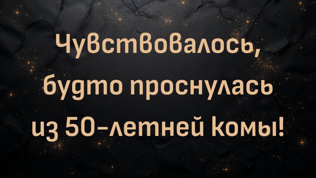 Чувствовалось, будто проснулась из 50-летней комы! (Елена)