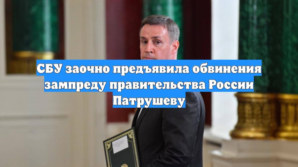 СБУ заочно предъявила обвинения зампреду правительства России Патрушеву
