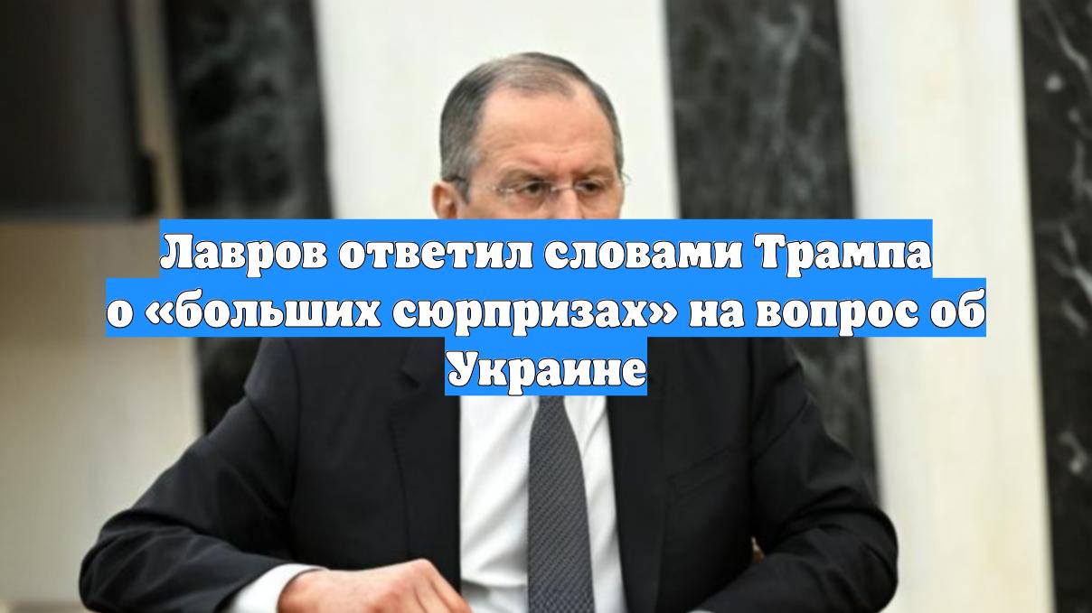 Лавров ответил словами Трампа о «больших сюрпризах» на вопрос об Украине