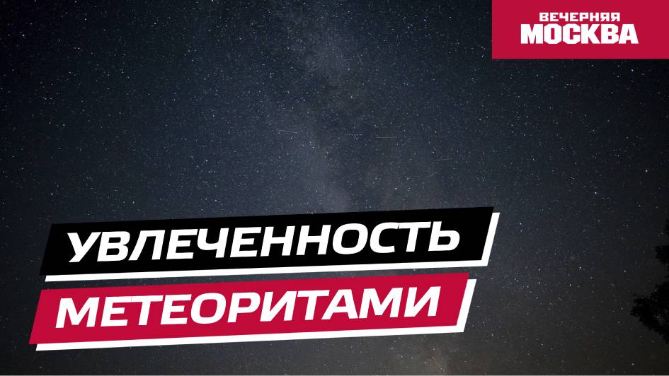 Увлеченность метеоритами // Вечерняя Москва
