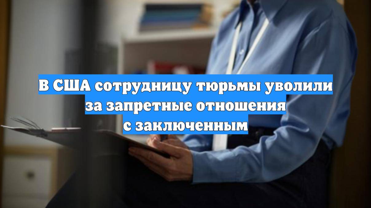 В США сотрудницу тюрьмы уволили за запретные отношения с заключенным