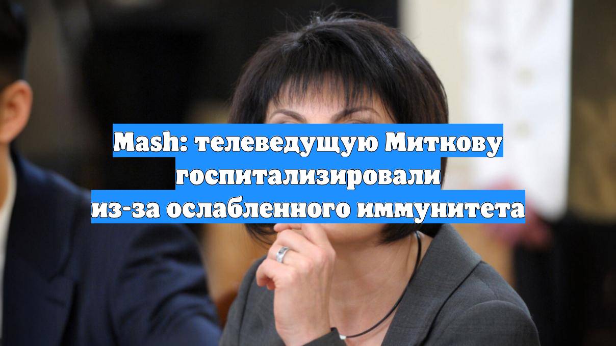 Mash: телеведущую Миткову госпитализировали из-за ослабленного иммунитета