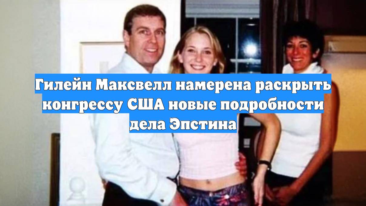 Гилейн Максвелл намерена раскрыть конгрессу США новые подробности дела Эпстина
