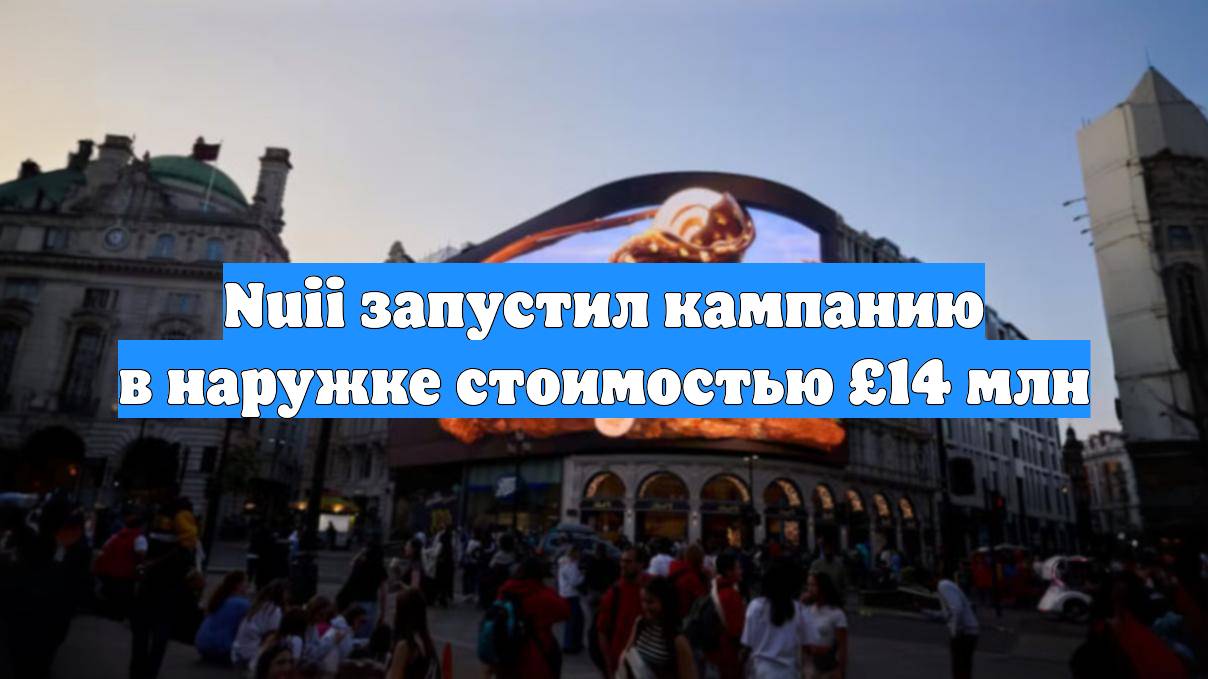 Nuii запустил кампанию в наружке стоимостью £14 млн