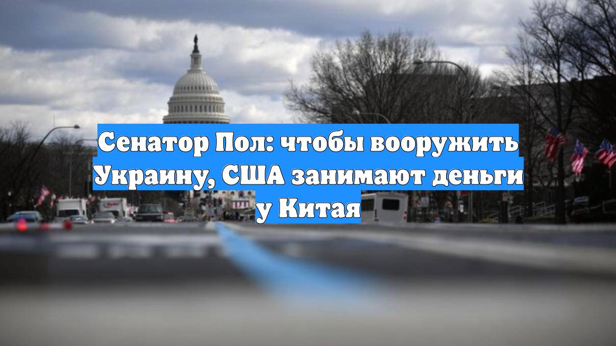 Сенатор Пол: чтобы вооружить Украину, США занимают деньги у Китая