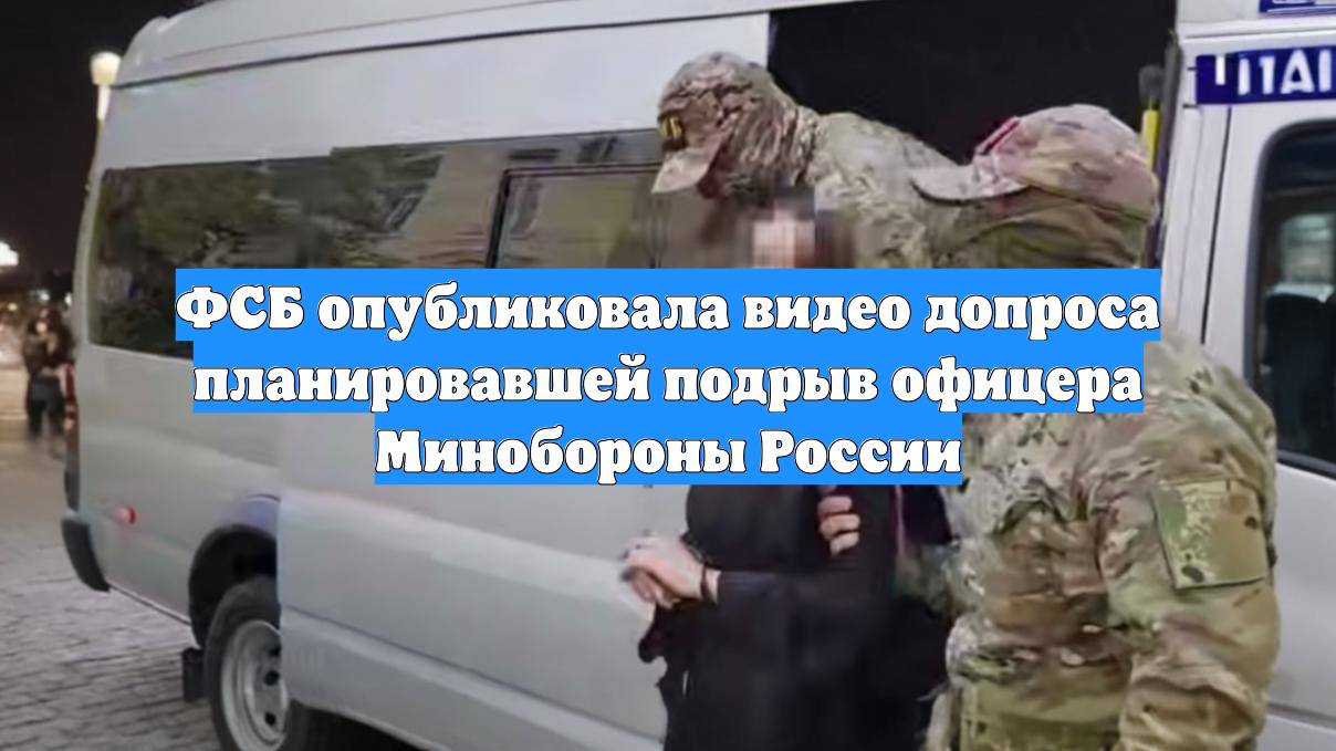 ФСБ опубликовала видео допроса планировавшей подрыв офицера Минобороны России