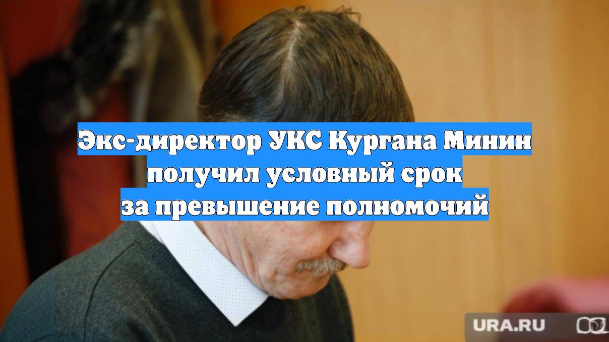 Экс-директор УКС Кургана Минин получил условный срок за превышение полномочий