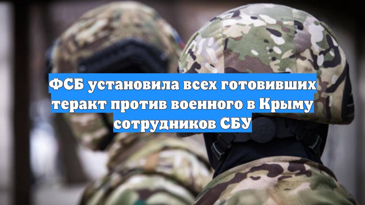 ФСБ установила всех готовивших теракт против военного в Крыму сотрудников СБУ